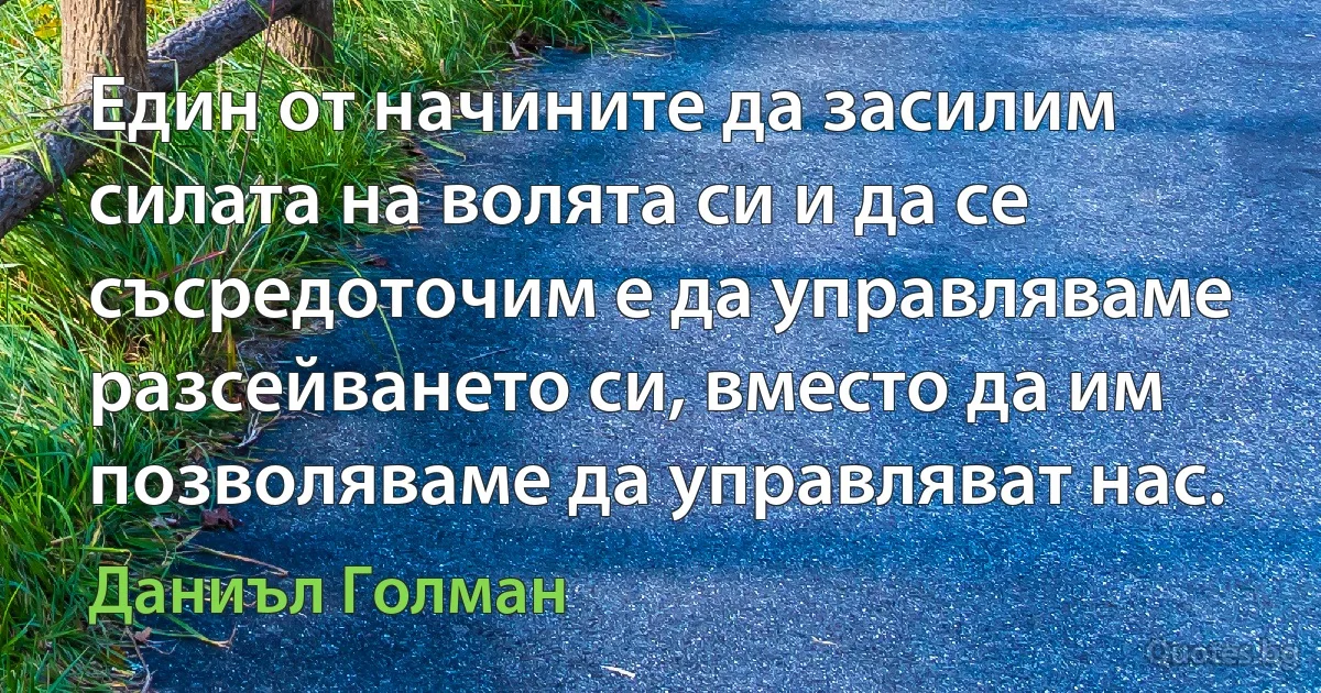 Един от начините да засилим силата на волята си и да се съсредоточим е да управляваме разсейването си, вместо да им позволяваме да управляват нас. (Даниъл Голман)