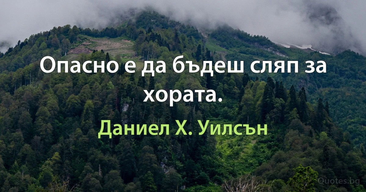 Опасно е да бъдеш сляп за хората. (Даниел Х. Уилсън)