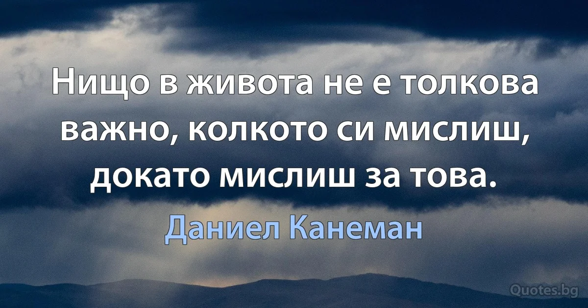 Нищо в живота не е толкова важно, колкото си мислиш, докато мислиш за това. (Даниел Канеман)