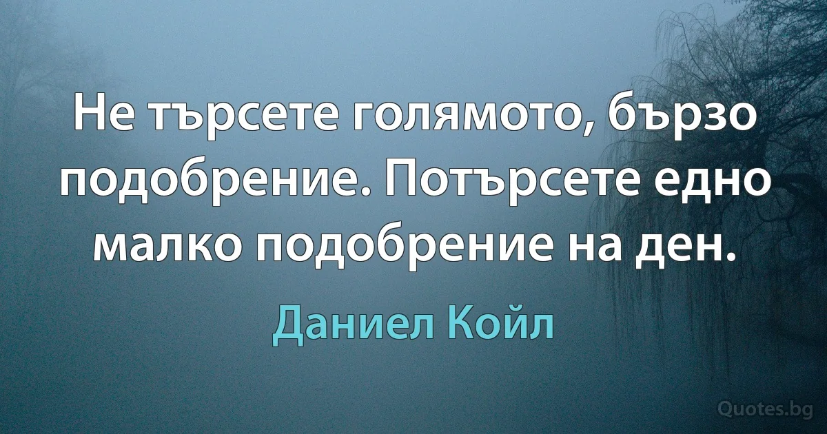 Не търсете голямото, бързо подобрение. Потърсете едно малко подобрение на ден. (Даниел Койл)