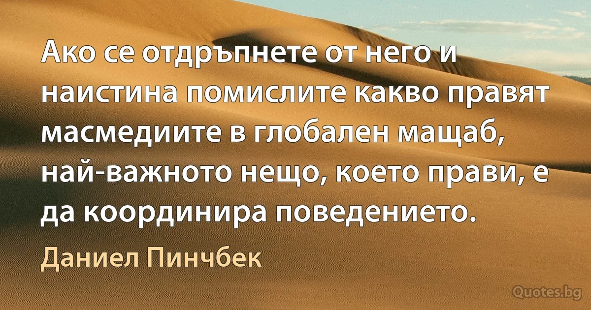 Ако се отдръпнете от него и наистина помислите какво правят масмедиите в глобален мащаб, най-важното нещо, което прави, е да координира поведението. (Даниел Пинчбек)