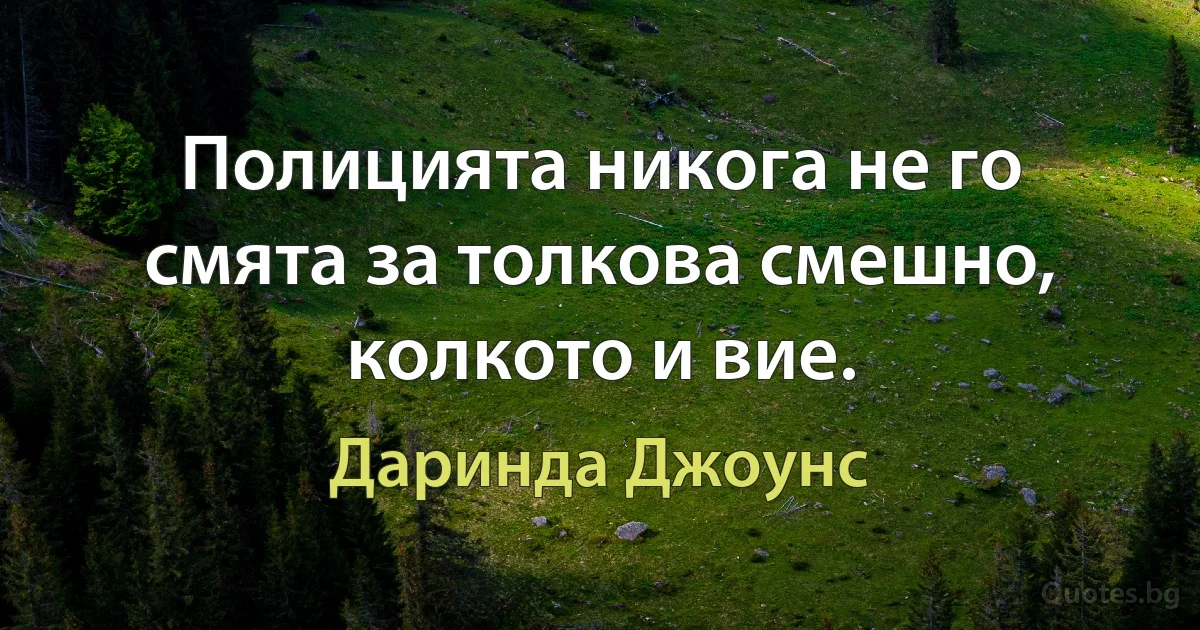 Полицията никога не го смята за толкова смешно, колкото и вие. (Даринда Джоунс)