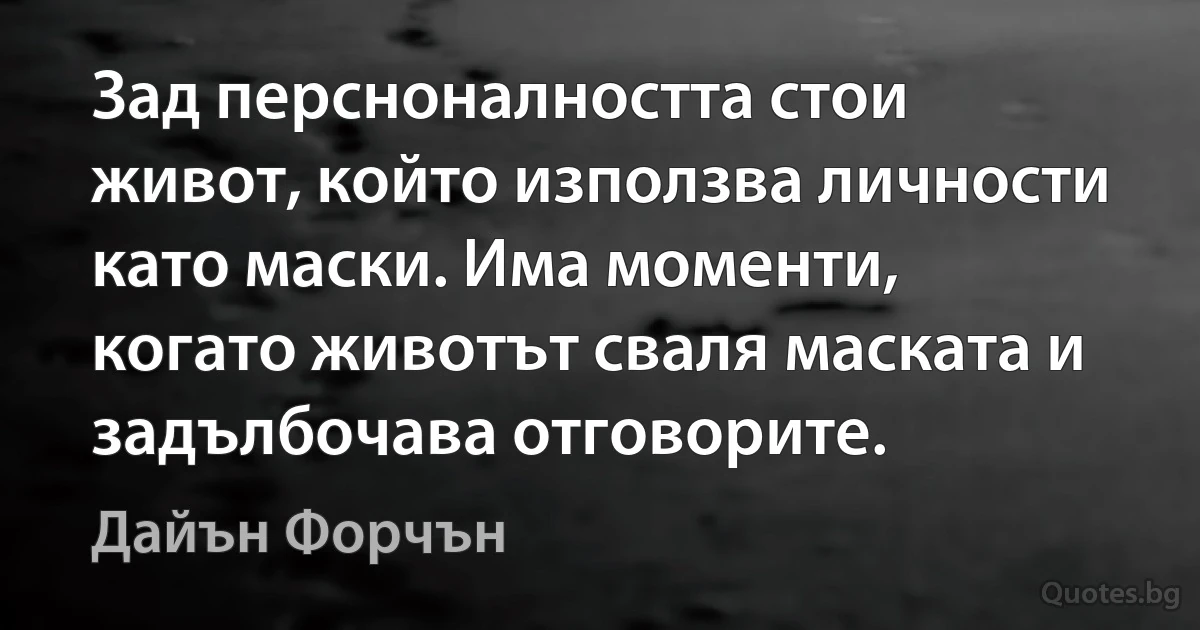 Зад персноналността стои живот, който използва личности като маски. Има моменти, когато животът сваля маската и задълбочава отговорите. (Дайън Форчън)