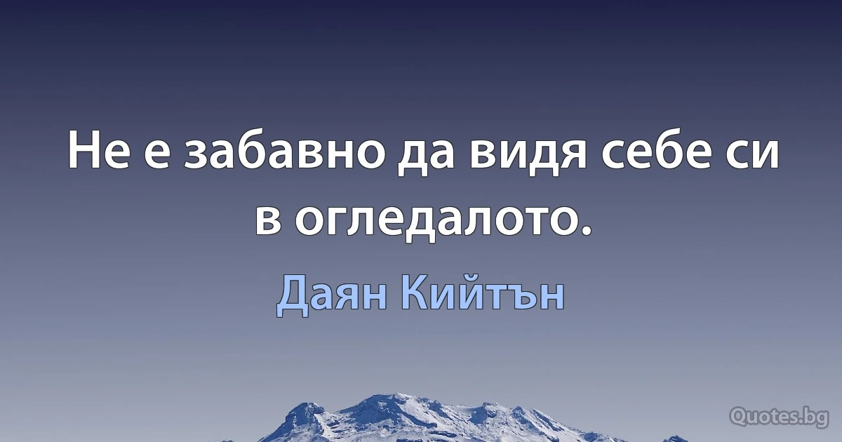 Не е забавно да видя себе си в огледалото. (Даян Кийтън)