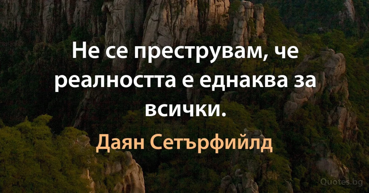 Не се преструвам, че реалността е еднаква за всички. (Даян Сетърфийлд)