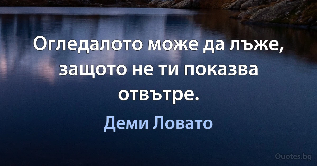 Огледалото може да лъже, защото не ти показва отвътре. (Деми Ловато)