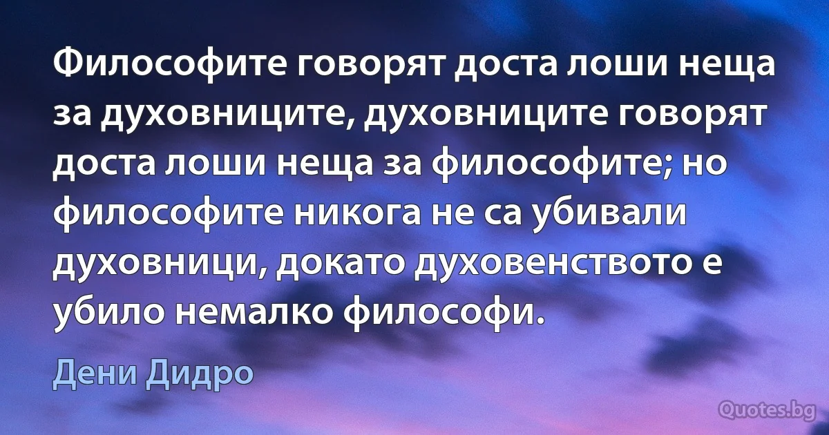 Философите говорят доста лоши неща за духовниците, духовниците говорят доста лоши неща за философите; но философите никога не са убивали духовници, докато духовенството е убило немалко философи. (Дени Дидро)