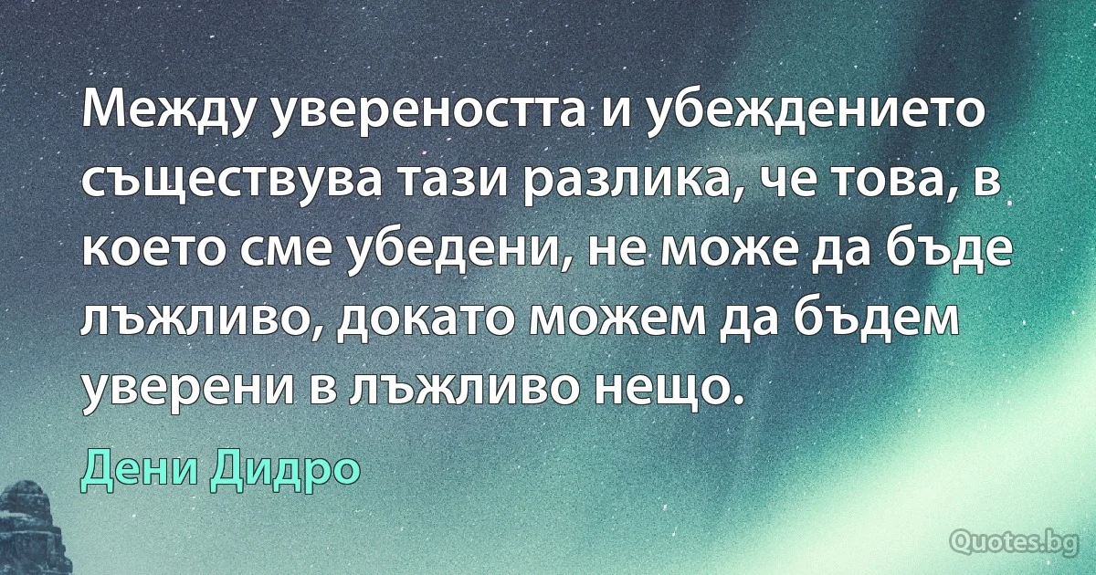 Между увереността и убеждението съществува тази разлика, че това, в което сме убедени, не може да бъде лъжливо, докато можем да бъдем уверени в лъжливо нещо. (Дени Дидро)