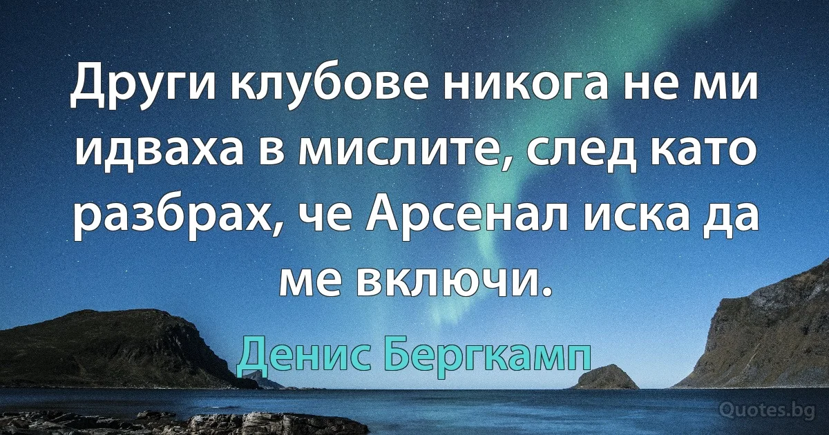 Други клубове никога не ми идваха в мислите, след като разбрах, че Арсенал иска да ме включи. (Денис Бергкамп)