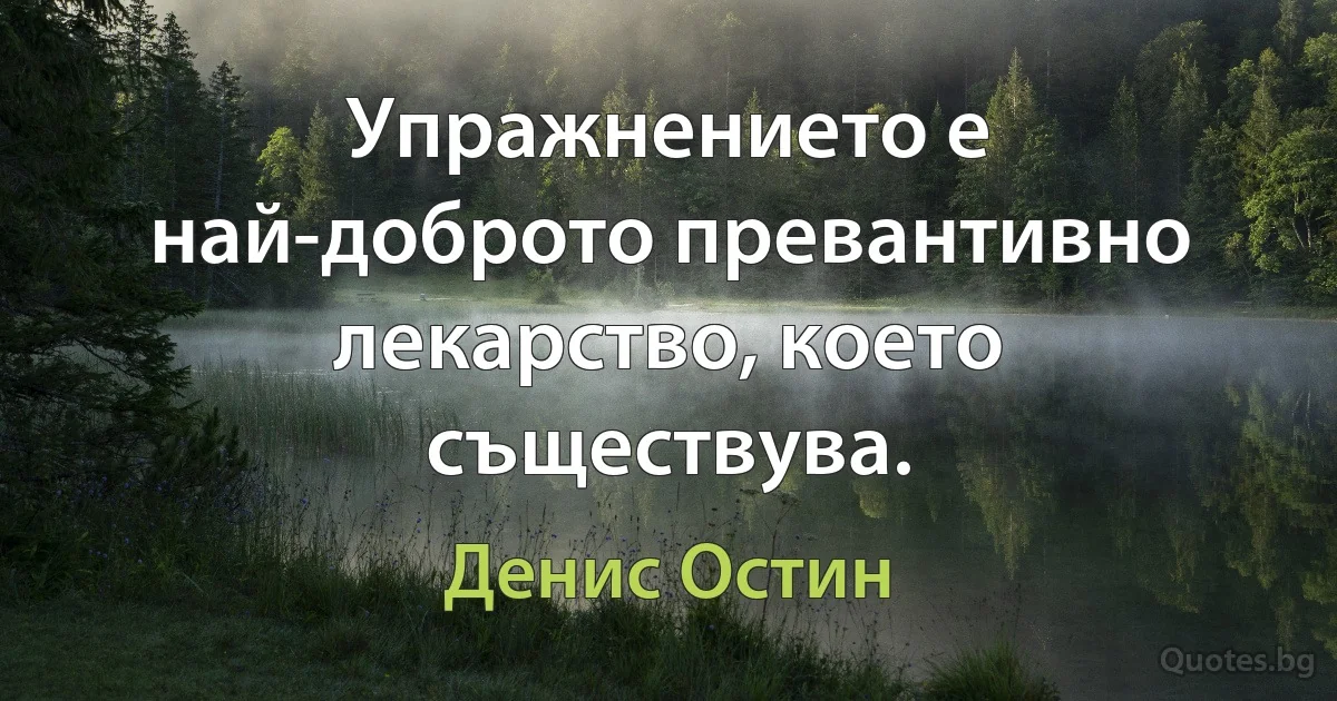 Упражнението е най-доброто превантивно лекарство, което съществува. (Денис Остин)