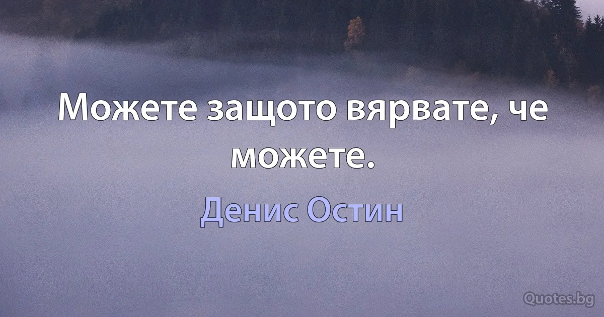 Можете защото вярвате, че можете. (Денис Остин)