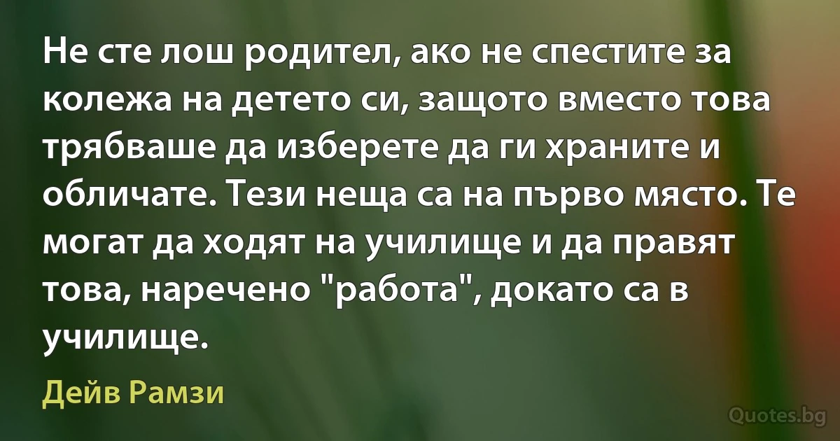 Не сте лош родител, ако не спестите за колежа на детето си, защото вместо това трябваше да изберете да ги храните и обличате. Тези неща са на първо място. Те могат да ходят на училище и да правят това, наречено "работа", докато са в училище. (Дейв Рамзи)