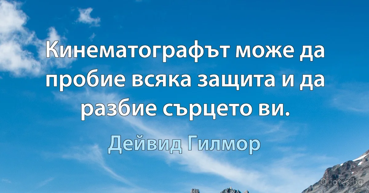 Кинематографът може да пробие всяка защита и да разбие сърцето ви. (Дейвид Гилмор)