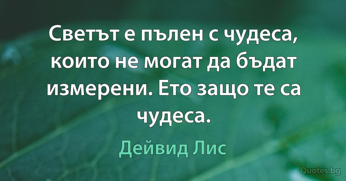 Светът е пълен с чудеса, които не могат да бъдат измерени. Ето защо те са чудеса. (Дейвид Лис)