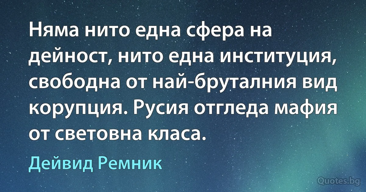 Няма нито една сфера на дейност, нито една институция, свободна от най-бруталния вид корупция. Русия отгледа мафия от световна класа. (Дейвид Ремник)