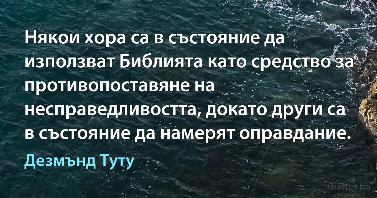 Някои хора са в състояние да използват Библията като средство за противопоставяне на несправедливостта, докато други са в състояние да намерят оправдание. (Дезмънд Туту)