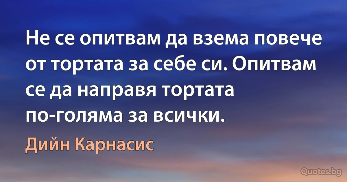 Не се опитвам да взема повече от тортата за себе си. Опитвам се да направя тортата по-голяма за всички. (Дийн Карнасис)