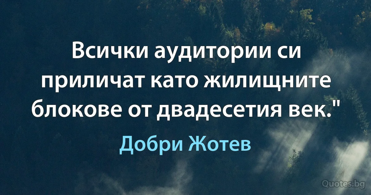 Всички аудитории си приличат като жилищните блокове от двадесетия век." (Добри Жотев)