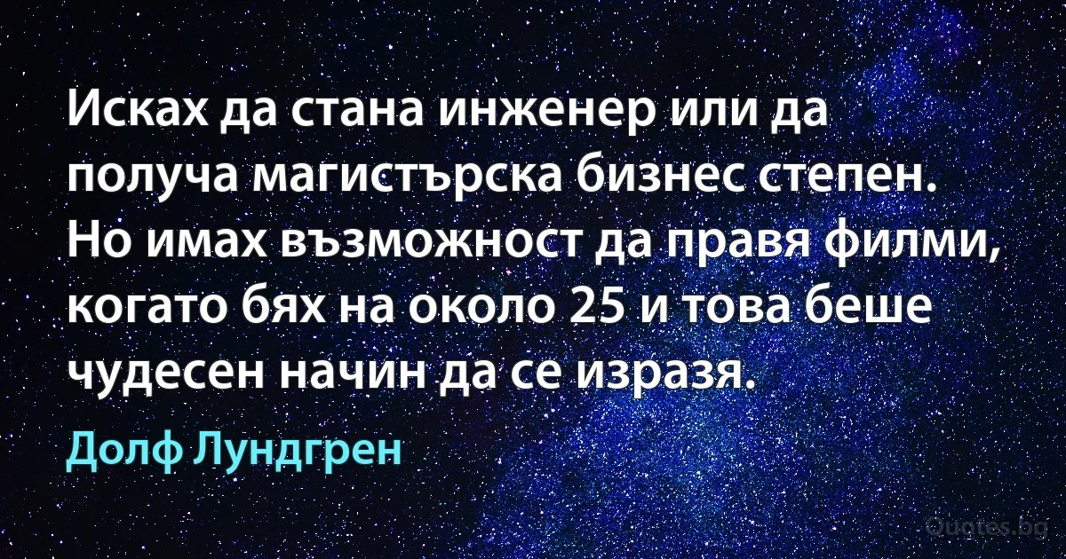 Исках да стана инженер или да получа магистърска бизнес степен. Но имах възможност да правя филми, когато бях на около 25 и това беше чудесен начин да се изразя. (Долф Лундгрен)