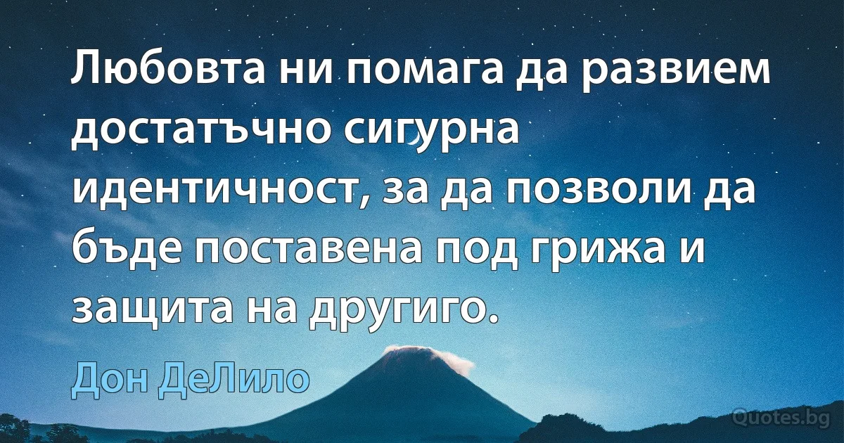 Любовта ни помага да развием достатъчно сигурна идентичност, за да позволи да бъде поставена под грижа и защита на другиго. (Дон ДеЛило)