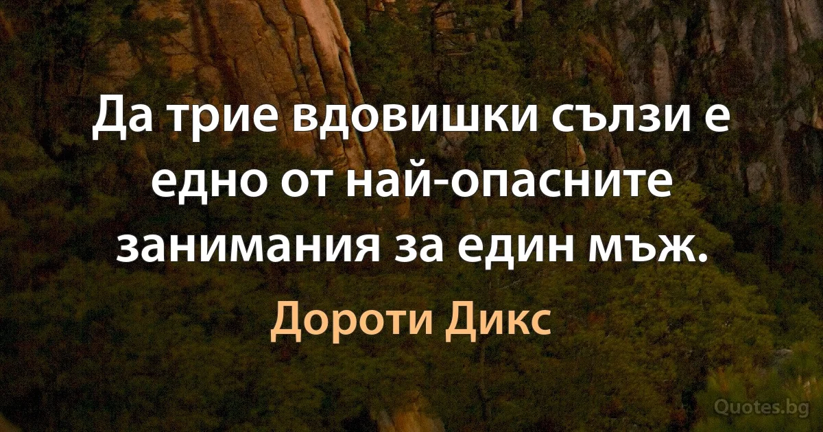 Да трие вдовишки сълзи е едно от най-опасните занимания за един мъж. (Дороти Дикс)