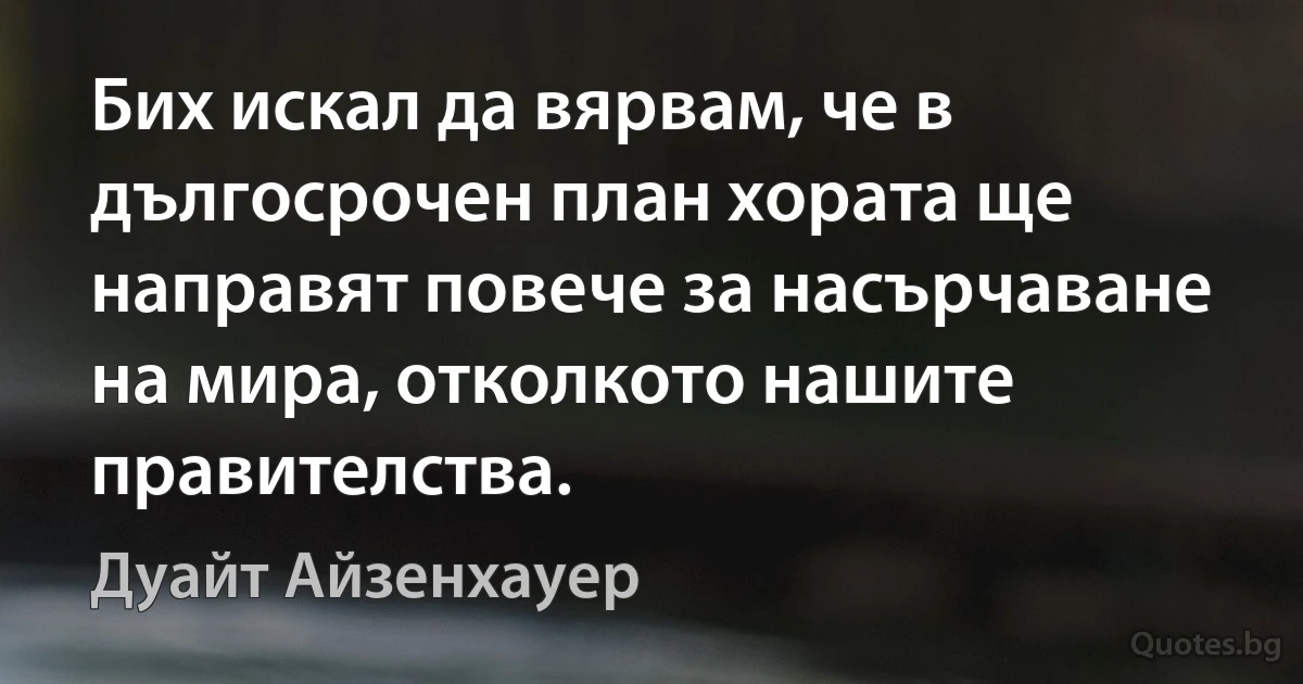 Бих искал да вярвам, че в дългосрочен план хората ще направят повече за насърчаване на мира, отколкото нашите правителства. (Дуайт Айзенхауер)