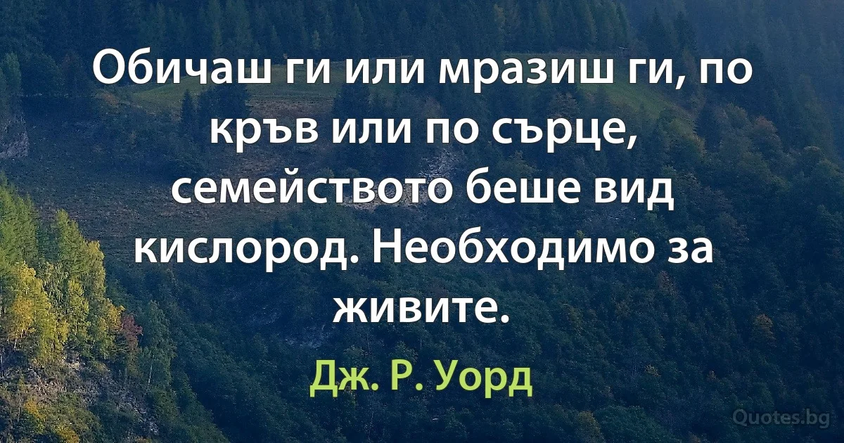 Обичаш ги или мразиш ги, по кръв или по сърце, семейството беше вид кислород. Необходимо за живите. (Дж. Р. Уорд)