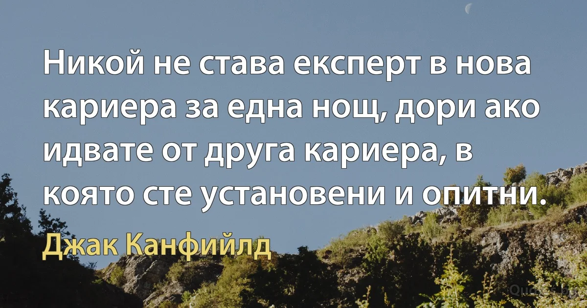 Никой не става експерт в нова кариера за една нощ, дори ако идвате от друга кариера, в която сте установени и опитни. (Джак Канфийлд)