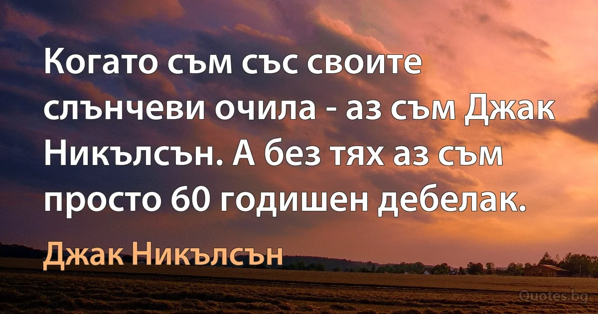 Когато съм със своите слънчеви очила - аз съм Джак Никълсън. А без тях аз съм просто 60 годишен дебелак. (Джак Никълсън)