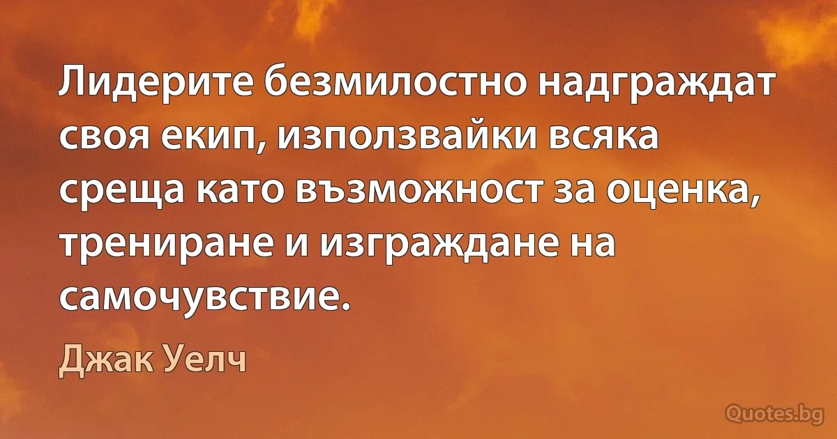 Лидерите безмилостно надграждат своя екип, използвайки всяка среща като възможност за оценка, трениране и изграждане на самочувствие. (Джак Уелч)