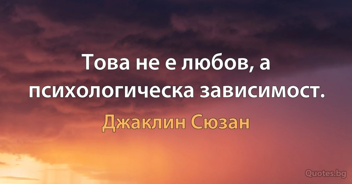 Това не е любов, а психологическа зависимост. (Джаклин Сюзан)