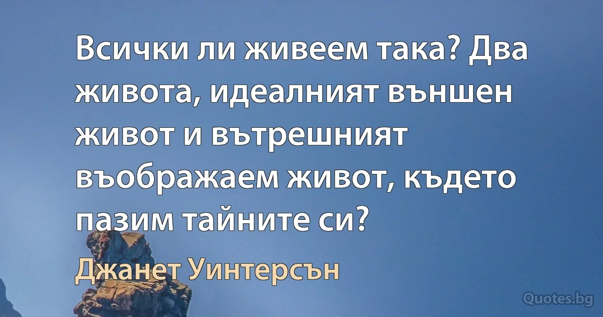 Всички ли живеем така? Два живота, идеалният външен живот и вътрешният въображаем живот, където пазим тайните си? (Джанет Уинтерсън)