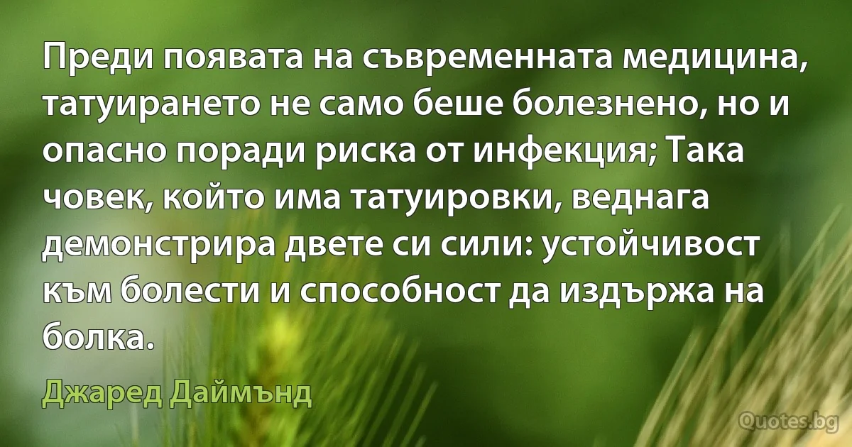 Преди появата на съвременната медицина, татуирането не само беше болезнено, но и опасно поради риска от инфекция; Така човек, който има татуировки, веднага демонстрира двете си сили: устойчивост към болести и способност да издържа на болка. (Джаред Даймънд)