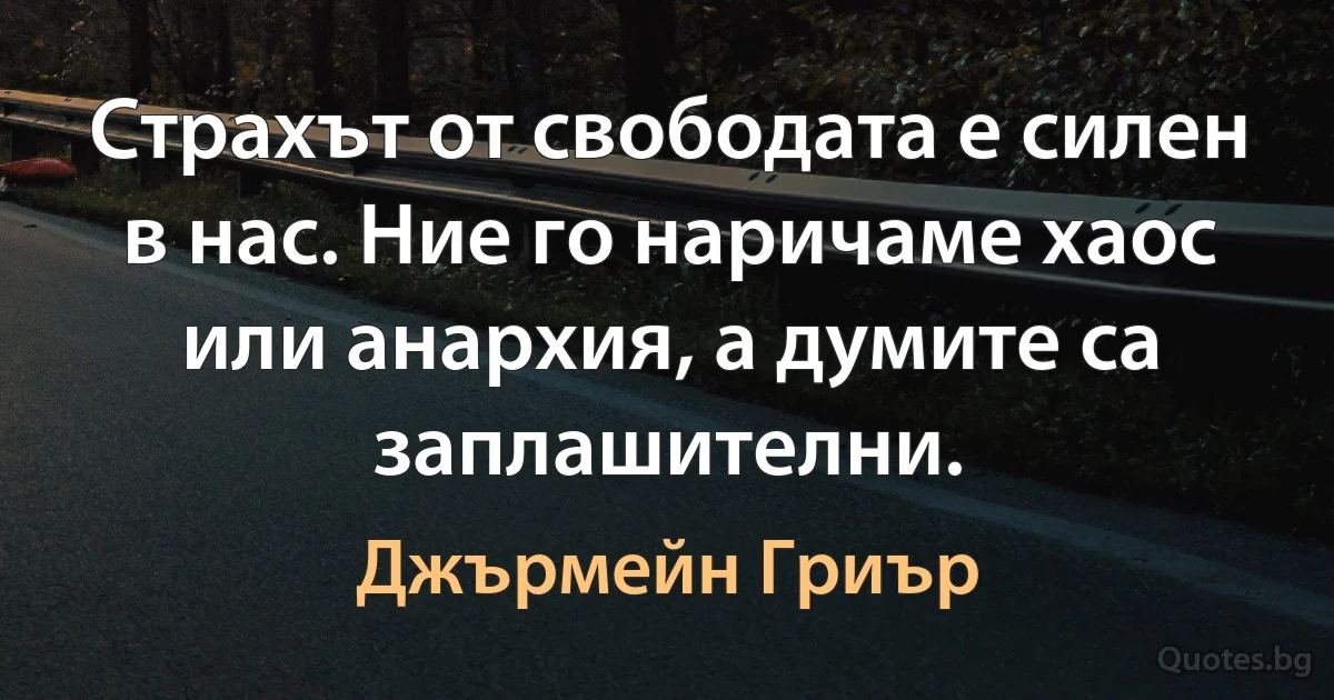 Страхът от свободата е силен в нас. Ние го наричаме хаос или анархия, а думите са заплашителни. (Джърмейн Гриър)