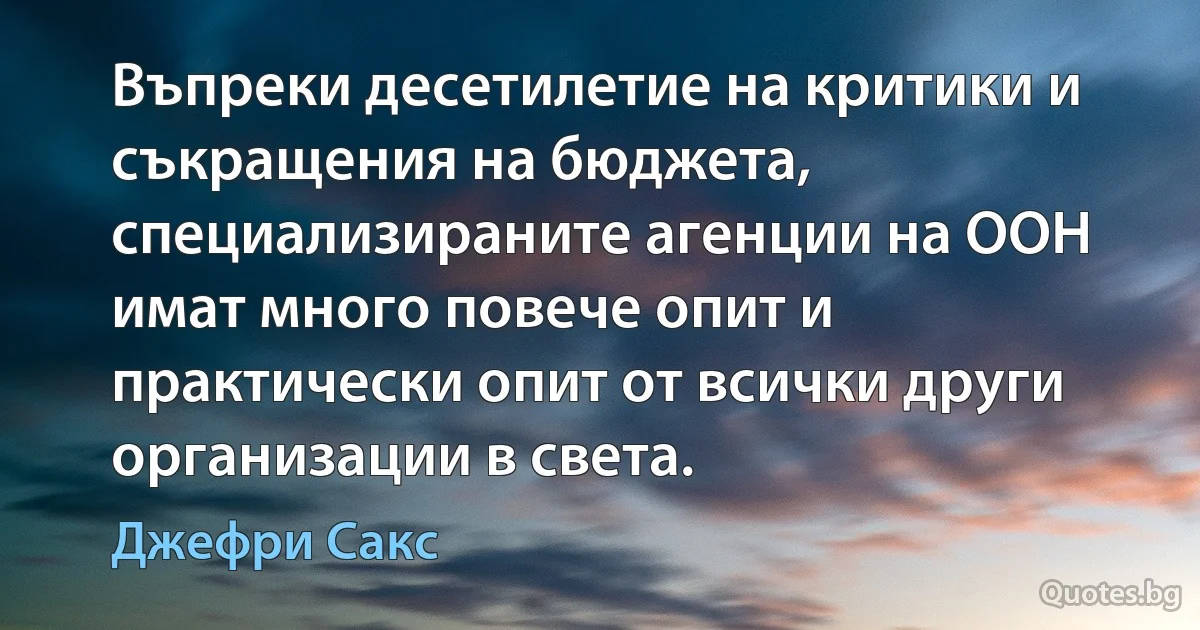 Въпреки десетилетие на критики и съкращения на бюджета, специализираните агенции на ООН имат много повече опит и практически опит от всички други организации в света. (Джефри Сакс)