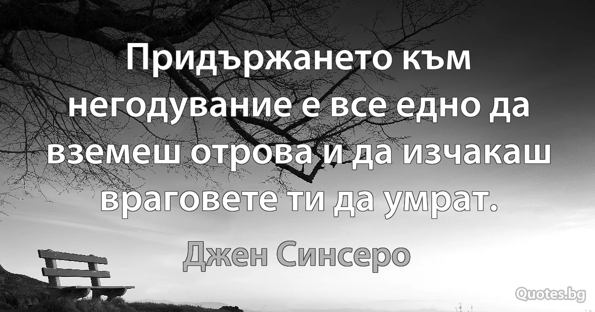 Придържането към негодувание е все едно да вземеш отрова и да изчакаш враговете ти да умрат. (Джен Синсеро)