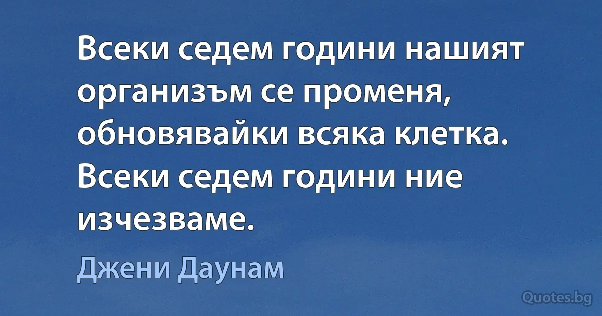 Всеки седем години нашият организъм се променя, обновявайки всяка клетка. Всеки седем години ние изчезваме. (Джени Даунам)