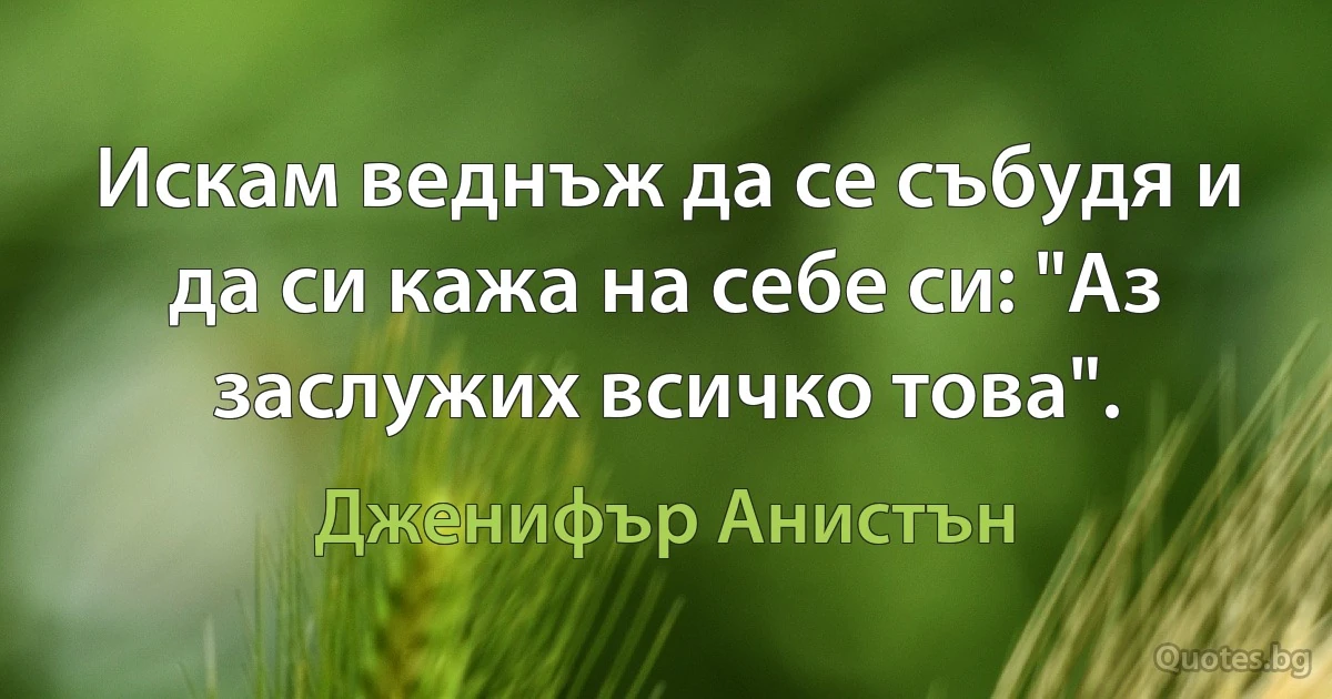 Искам веднъж да се събудя и да си кажа на себе си: "Аз заслужих всичко това". (Дженифър Анистън)