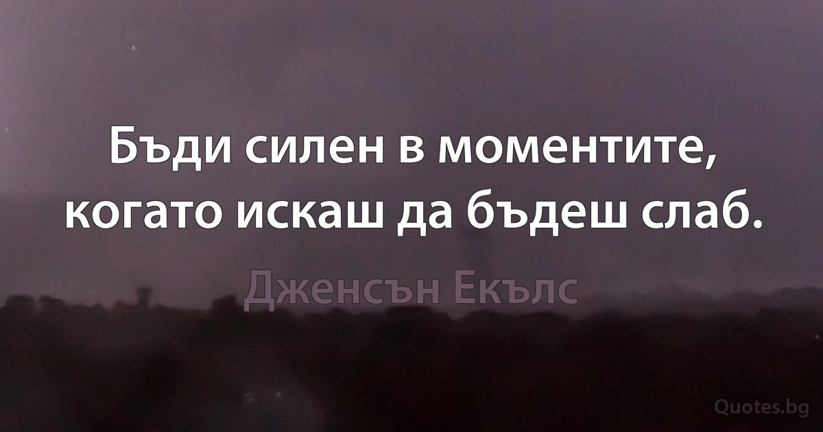 Бъди силен в моментите, когато искаш да бъдеш слаб. (Дженсън Екълс)