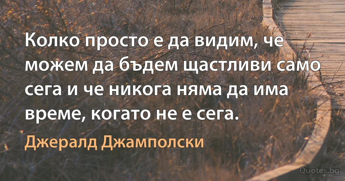 Колко просто е да видим, че можем да бъдем щастливи само сега и че никога няма да има време, когато не е сега. (Джералд Джамполски)