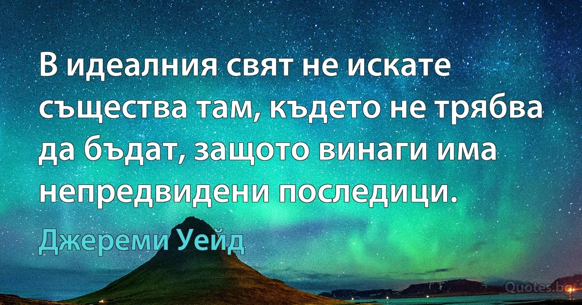 В идеалния свят не искате същества там, където не трябва да бъдат, защото винаги има непредвидени последици. (Джереми Уейд)