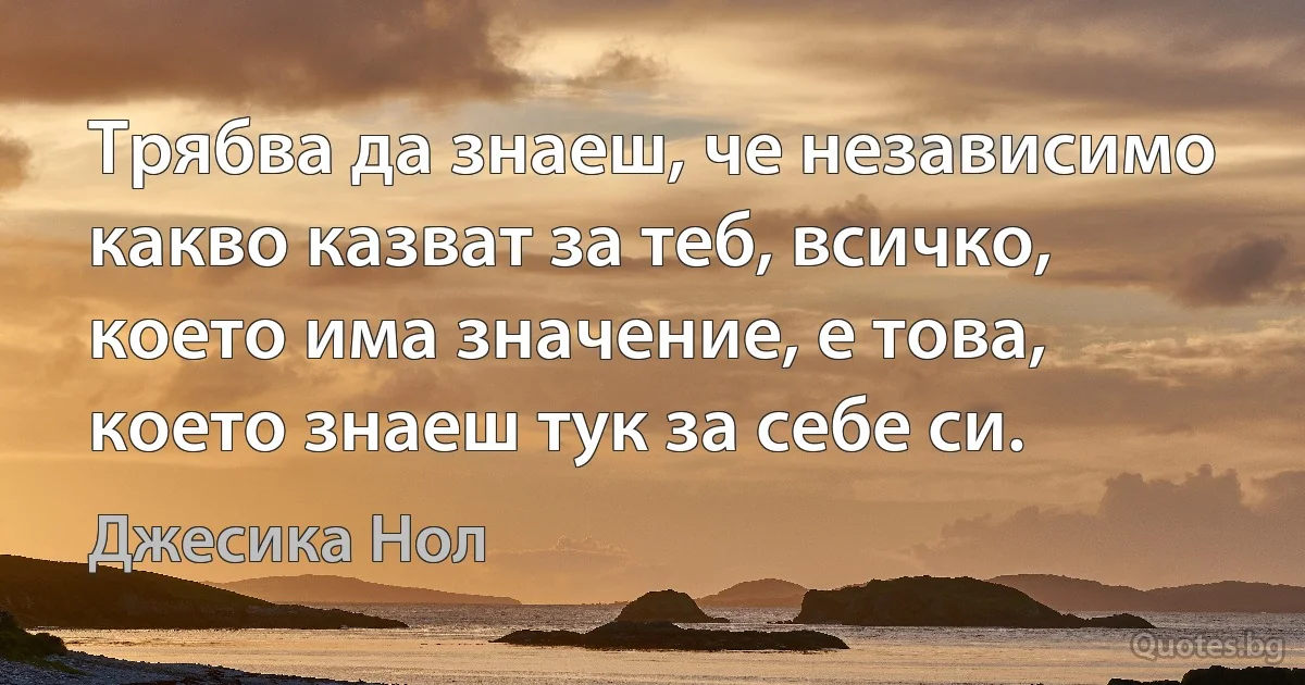 Трябва да знаеш, че независимо какво казват за теб, всичко, което има значение, е това, което знаеш тук за себе си. (Джесика Нол)