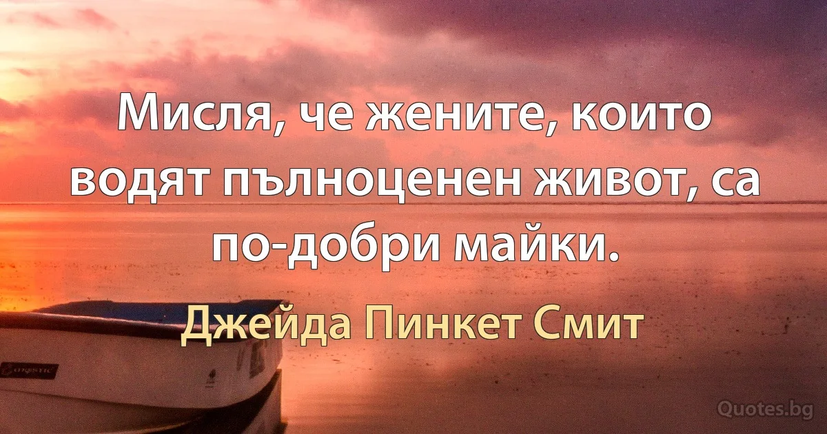 Мисля, че жените, които водят пълноценен живот, са по-добри майки. (Джейда Пинкет Смит)