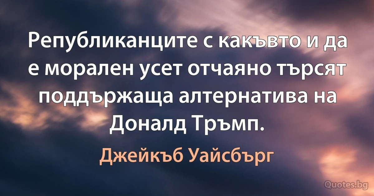 Републиканците с какъвто и да е морален усет отчаяно търсят поддържаща алтернатива на Доналд Тръмп. (Джейкъб Уайсбърг)