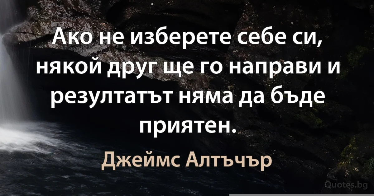 Ако не изберете себе си, някой друг ще го направи и резултатът няма да бъде приятен. (Джеймс Алтъчър)