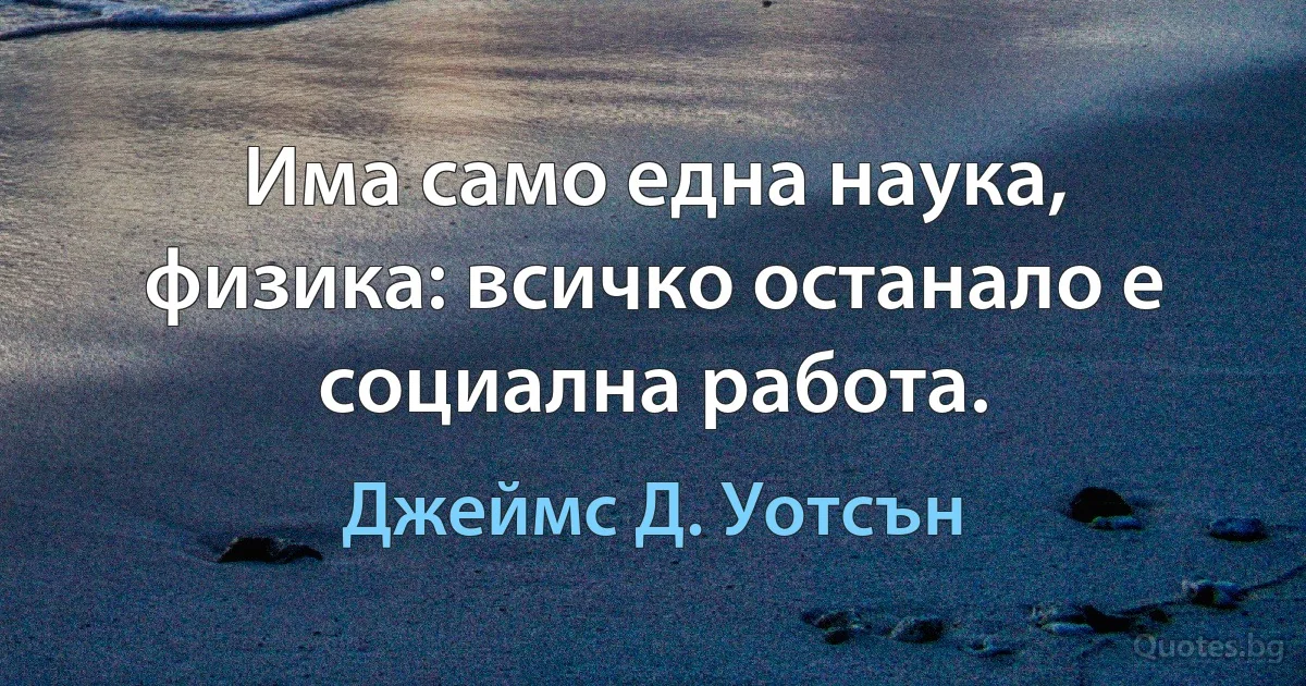 Има само една наука, физика: всичко останало е социална работа. (Джеймс Д. Уотсън)