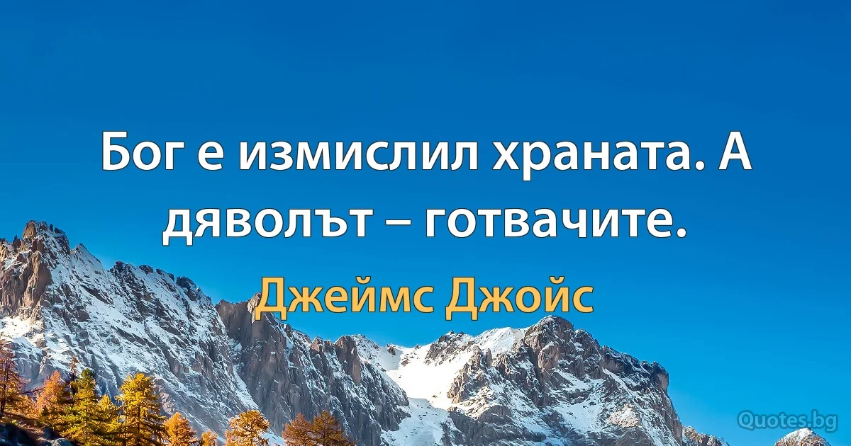 Бог е измислил храната. А дяволът – готвачите. (Джеймс Джойс)