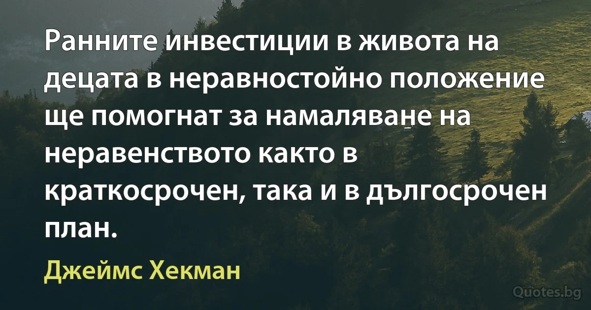 Ранните инвестиции в живота на децата в неравностойно положение ще помогнат за намаляване на неравенството както в краткосрочен, така и в дългосрочен план. (Джеймс Хекман)