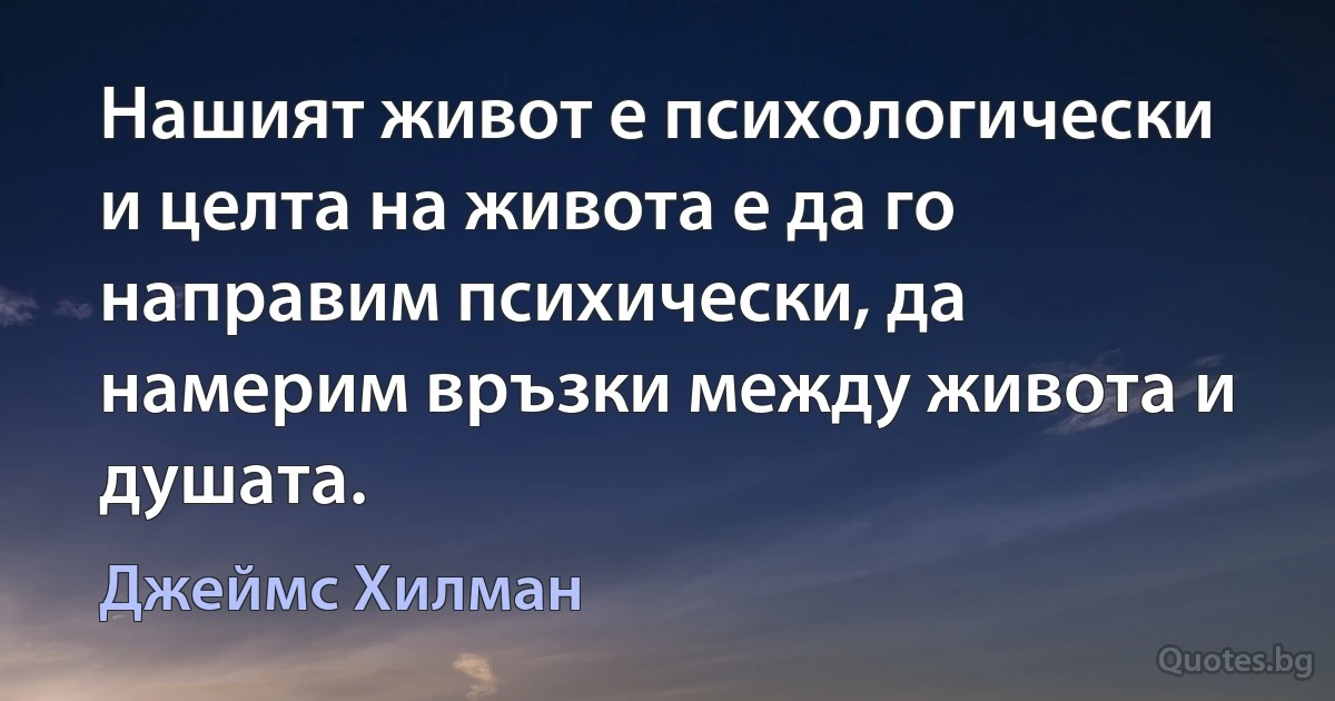 Нашият живот е психологически и целта на живота е да го направим психически, да намерим връзки между живота и душата. (Джеймс Хилман)