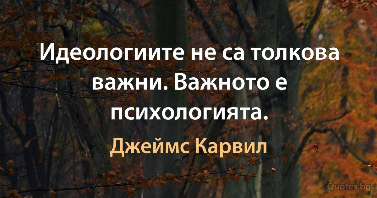 Идеологиите не са толкова важни. Важното е психологията. (Джеймс Карвил)